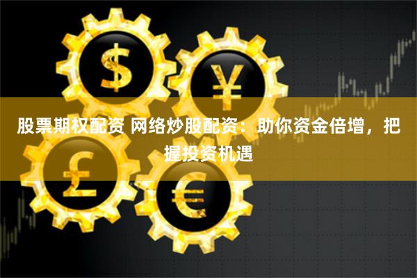 股票期权配资 网络炒股配资：助你资金倍增，把握投资机遇