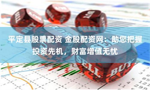 平定县股票配资 金股配资网：助您把握投资先机，财富增值无忧