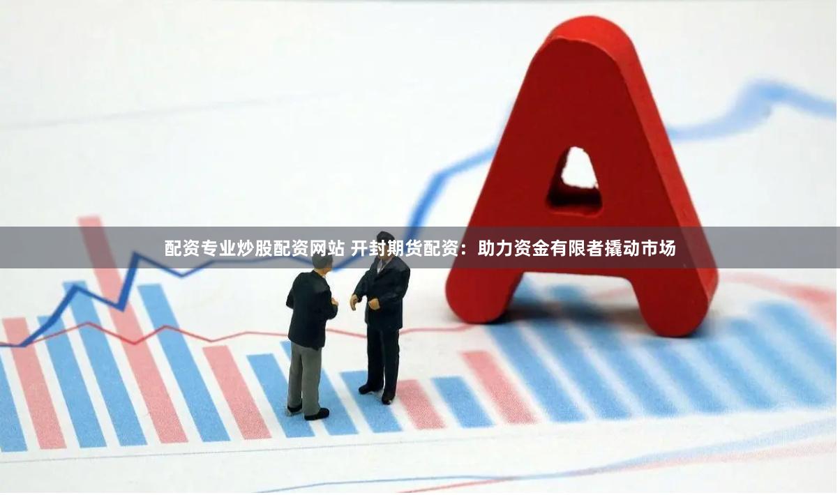 配资专业炒股配资网站 开封期货配资：助力资金有限者撬动市场