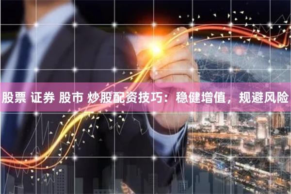 股票 证券 股市 炒股配资技巧：稳健增值，规避风险