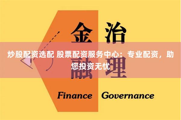 炒股配资选配 股票配资服务中心：专业配资，助您投资无忧