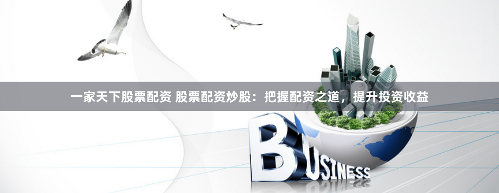 一家天下股票配资 股票配资炒股：把握配资之道，提升投资收益
