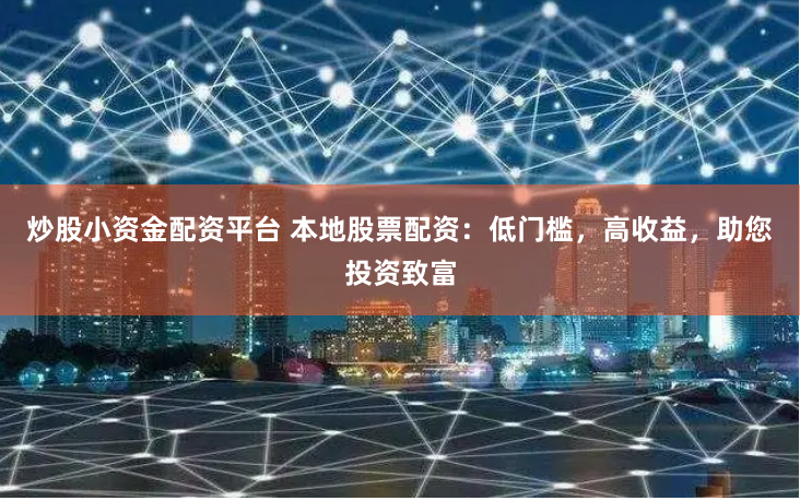 炒股小资金配资平台 本地股票配资：低门槛，高收益，助您投资致富