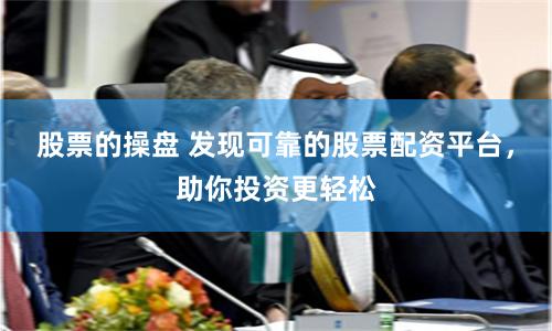 股票的操盘 发现可靠的股票配资平台，助你投资更轻松