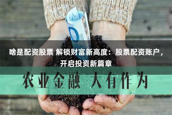啥是配资股票 解锁财富新高度：股票配资账户，开启投资新篇章
