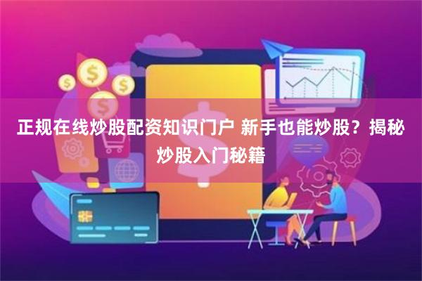 正规在线炒股配资知识门户 新手也能炒股？揭秘炒股入门秘籍