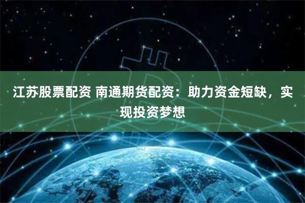 江苏股票配资 南通期货配资：助力资金短缺，实现投资梦想
