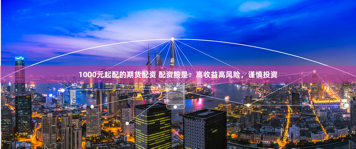 1000元起配的期货配资 配资股是：高收益高风险，谨慎投资