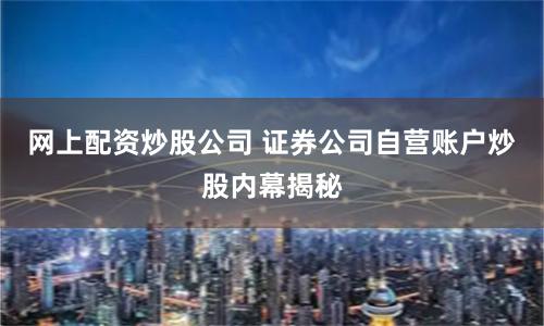 网上配资炒股公司 证券公司自营账户炒股内幕揭秘
