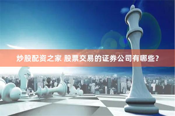 炒股配资之家 股票交易的证券公司有哪些？