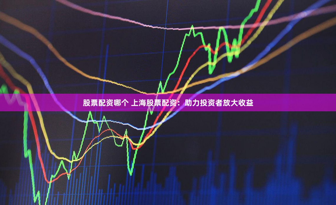 股票配资哪个 上海股票配资：助力投资者放大收益