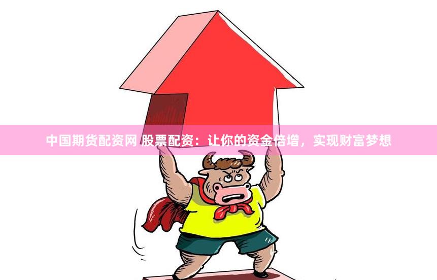 中国期货配资网 股票配资：让你的资金倍增，实现财富梦想