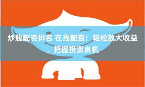 炒股配资排名 在线配资：轻松放大收益，把握投资良机