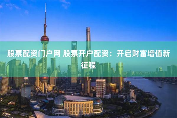 股票配资门户网 股票开户配资：开启财富增值新征程