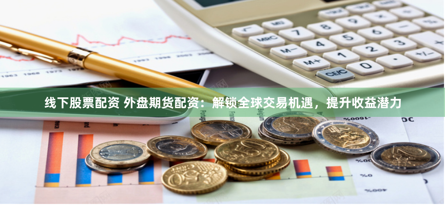 线下股票配资 外盘期货配资：解锁全球交易机遇，提升收益潜力