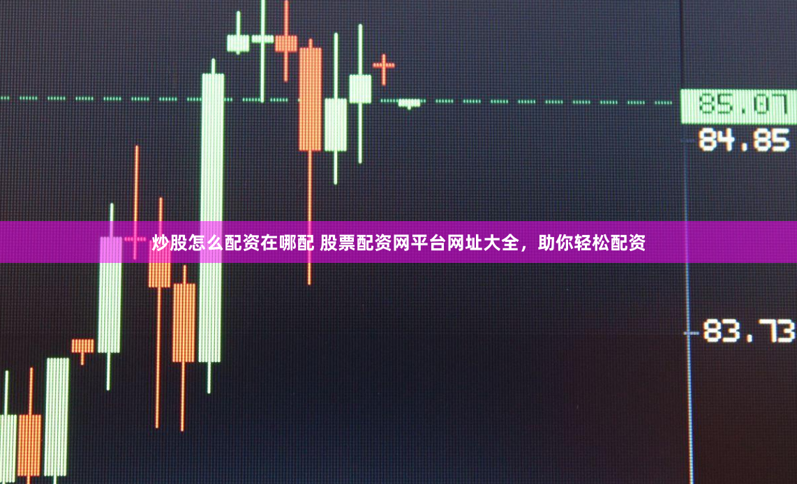 炒股怎么配资在哪配 股票配资网平台网址大全，助你轻松配资