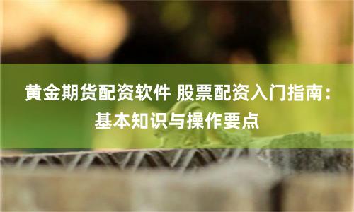黄金期货配资软件 股票配资入门指南：基本知识与操作要点