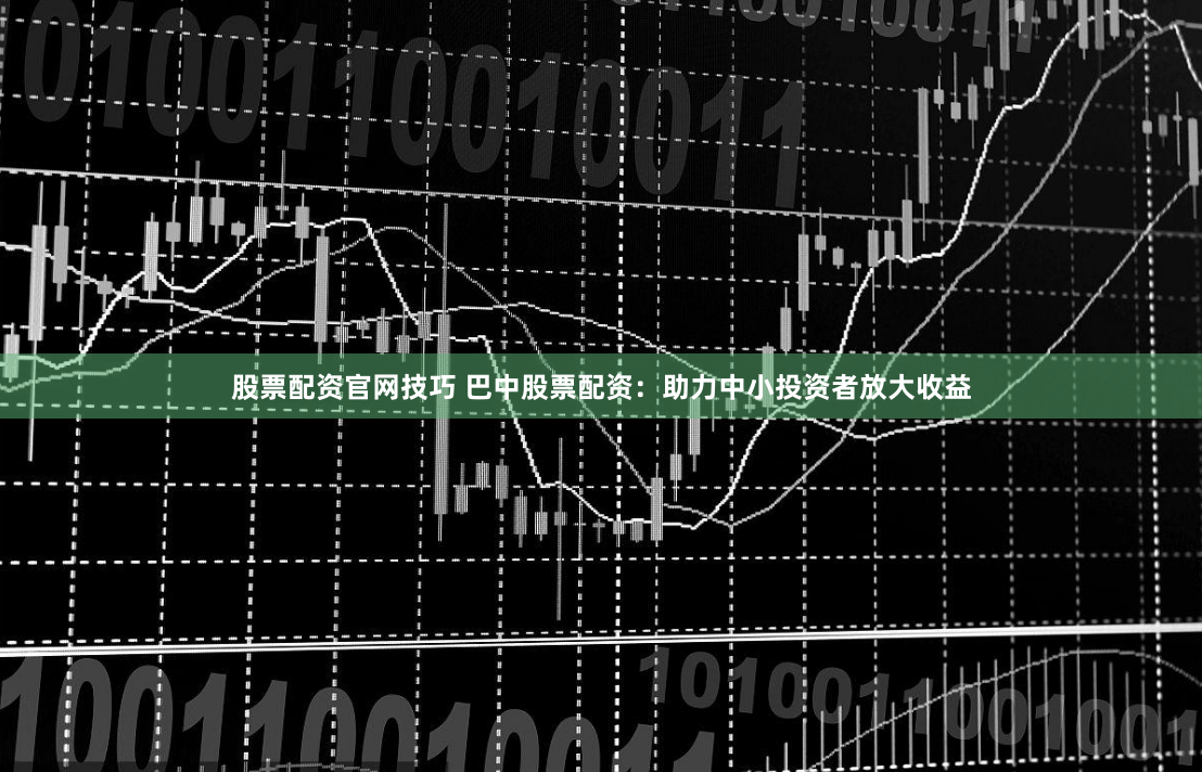 股票配资官网技巧 巴中股票配资：助力中小投资者放大收益