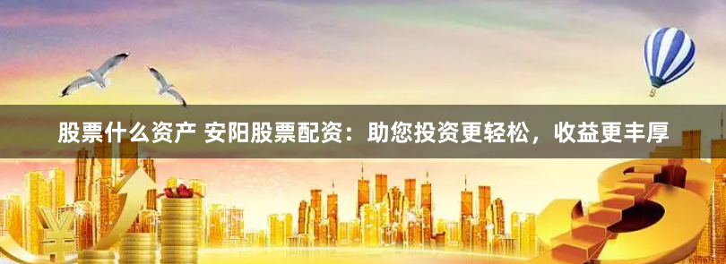 股票什么资产 安阳股票配资：助您投资更轻松，收益更丰厚