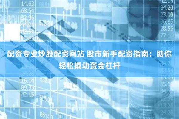 配资专业炒股配资网站 股市新手配资指南:助你轻松撬动资金杠杆