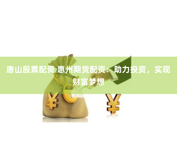 唐山股票配资 惠州期货配资：助力投资，实现财富梦想