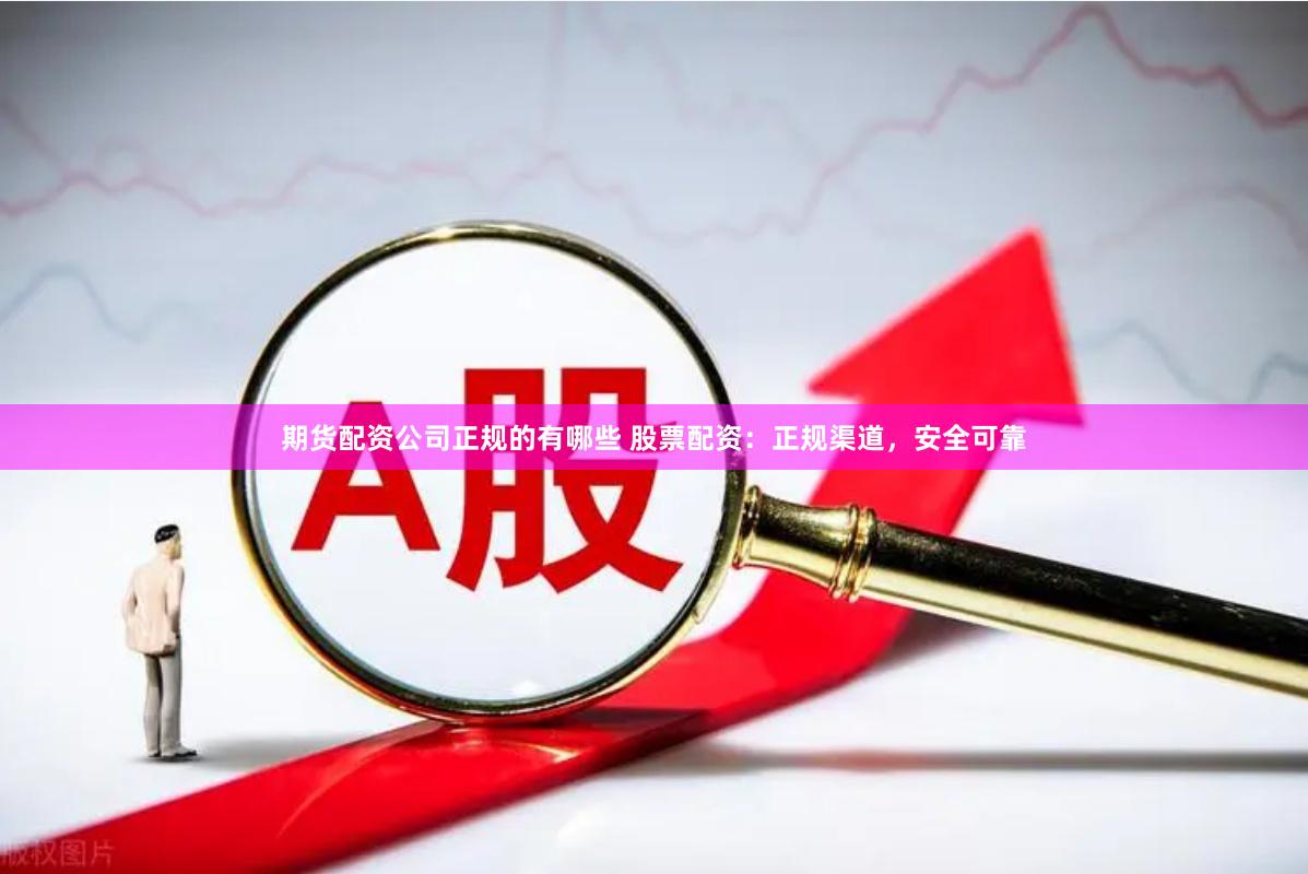 期货配资公司正规的有哪些 股票配资:正规渠道,安全可靠