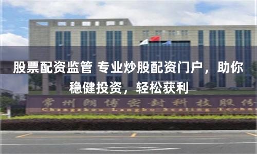 股票配资监管 专业炒股配资门户，助你稳健投资，轻松获利