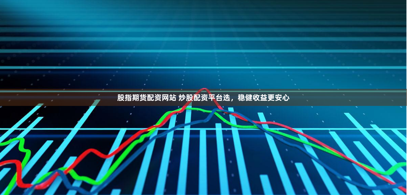 股指期货配资网站 炒股配资平台选，稳健收益更安心