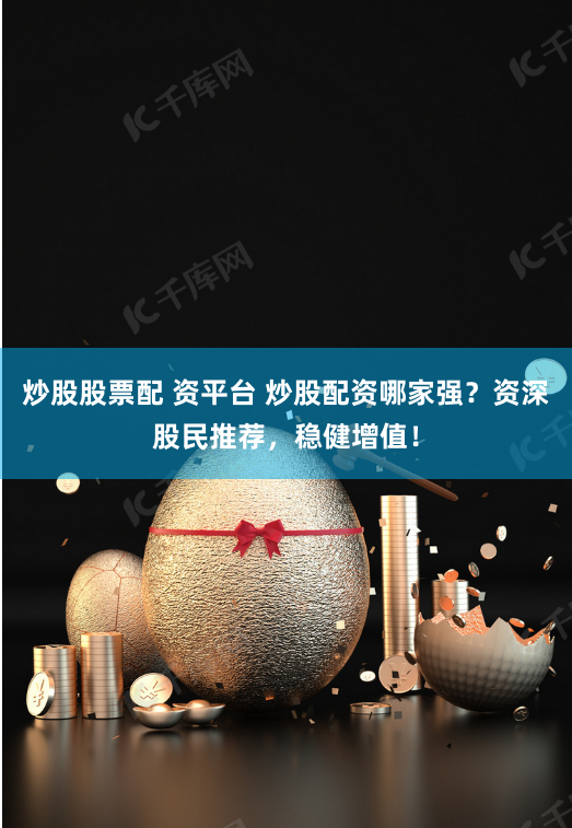 炒股股票配 资平台 炒股配资哪家强？资深股民推荐，稳健增值！