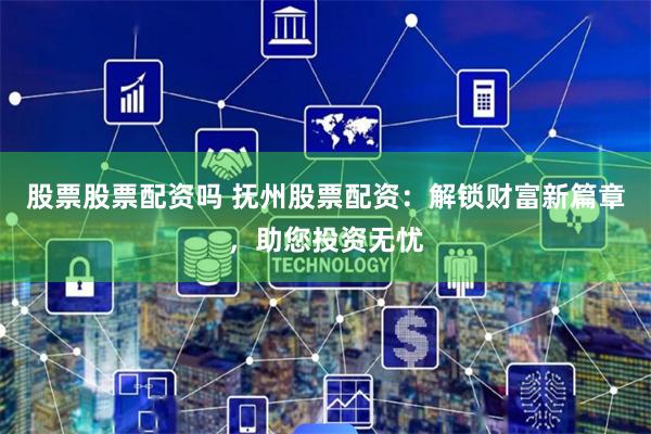 股票股票配资吗 抚州股票配资:解锁财富新篇章,助您投资无忧