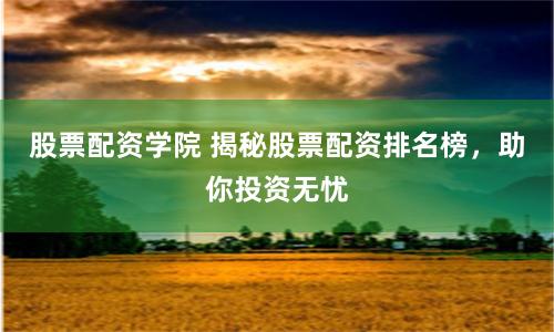 股票配资学院 揭秘股票配资排名榜，助你投资无忧