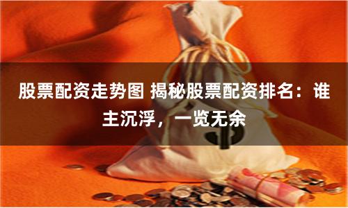 股票配资走势图 揭秘股票配资排名：谁主沉浮，一览无余