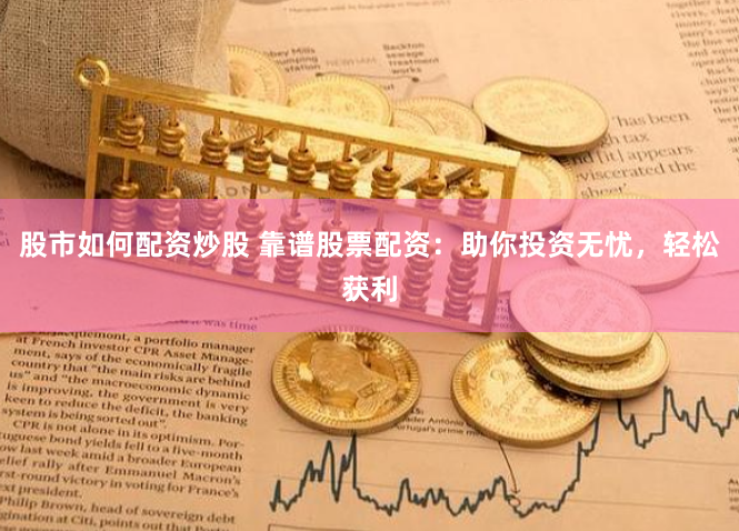 股市如何配资炒股 靠谱股票配资:助你投资无忧,轻松获利