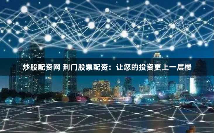 炒股配资网 荆门股票配资：让您的投资更上一层楼