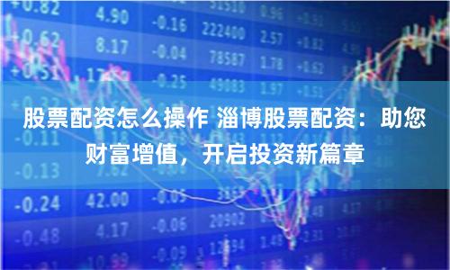 股票配资怎么操作 淄博股票配资：助您财富增值，开启投资新篇章