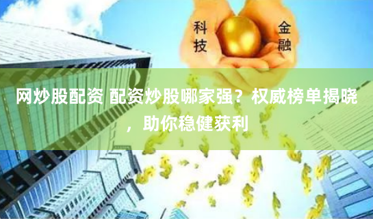 网炒股配资 配资炒股哪家强?权威榜单揭晓,助你稳健获利