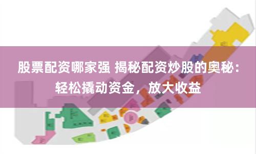 股票配资哪家强 揭秘配资炒股的奥秘：轻松撬动资金，放大收益