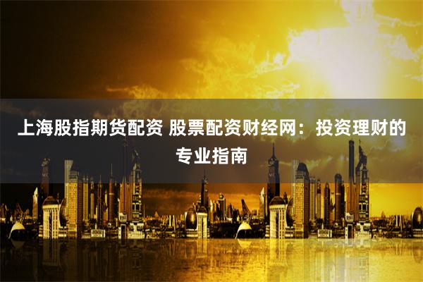 上海股指期货配资 股票配资财经网：投资理财的专业指南