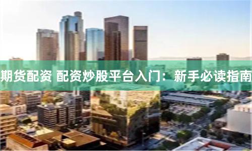 期货配资 配资炒股平台入门:新手必读指南