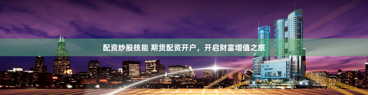 配资炒股技能 期货配资开户，开启财富增值之旅