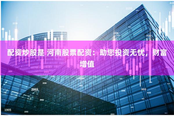 配资炒股是 河南股票配资：助您投资无忧，财富增值