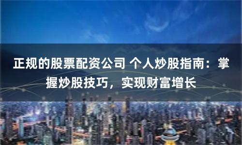 正规的股票配资公司 个人炒股指南：掌握炒股技巧，实现财富增长
