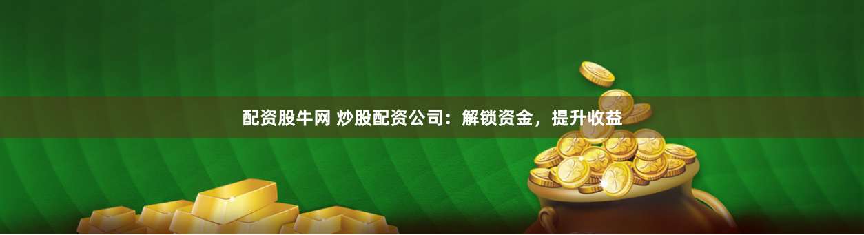 配资股牛网 炒股配资公司：解锁资金，提升收益