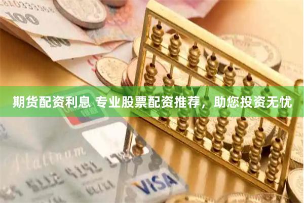 期货配资利息 专业股票配资推荐，助您投资无忧