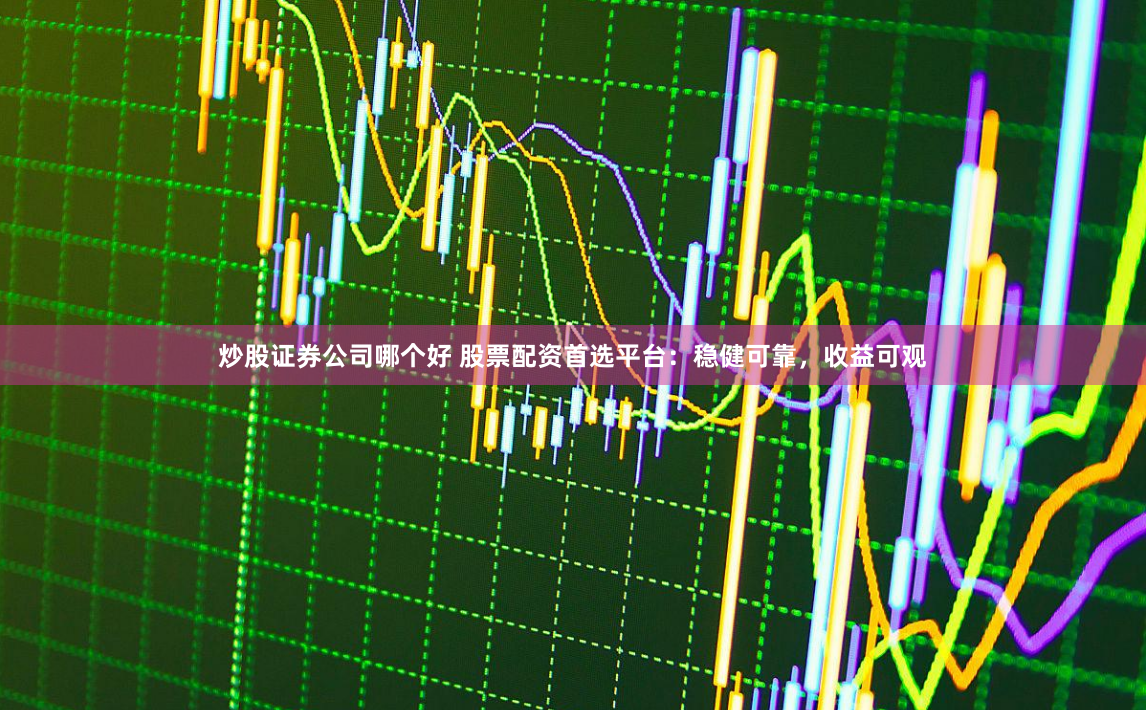 炒股证券公司哪个好 股票配资首选平台：稳健可靠，收益可观