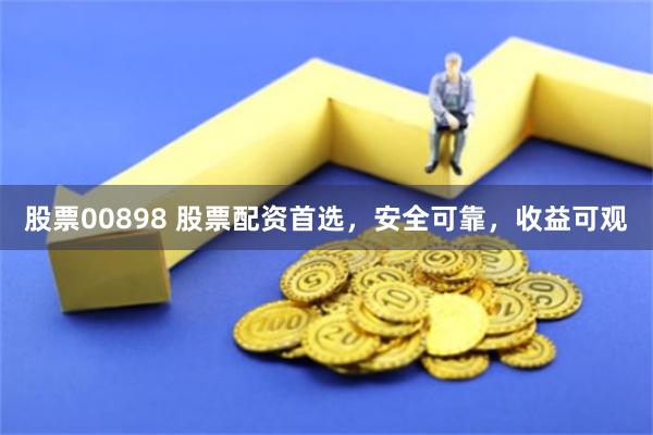 股票00898 股票配资首选，安全可靠，收益可观