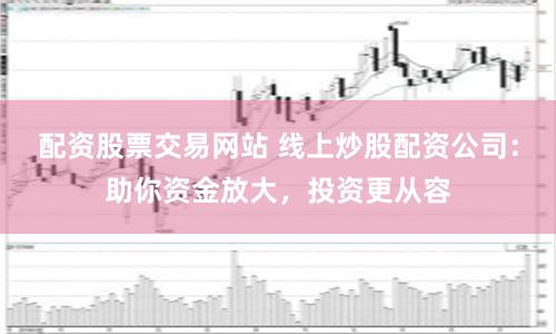 配资股票交易网站 线上炒股配资公司：助你资金放大，投资更从容