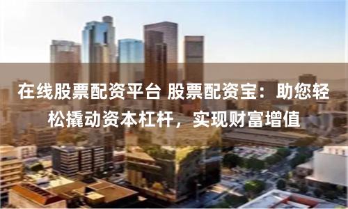 在线股票配资平台 股票配资宝：助您轻松撬动资本杠杆，实现财富增值