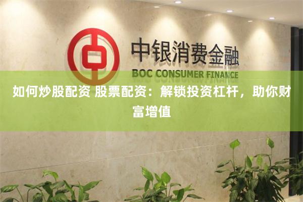 如何炒股配资 股票配资：解锁投资杠杆，助你财富增值