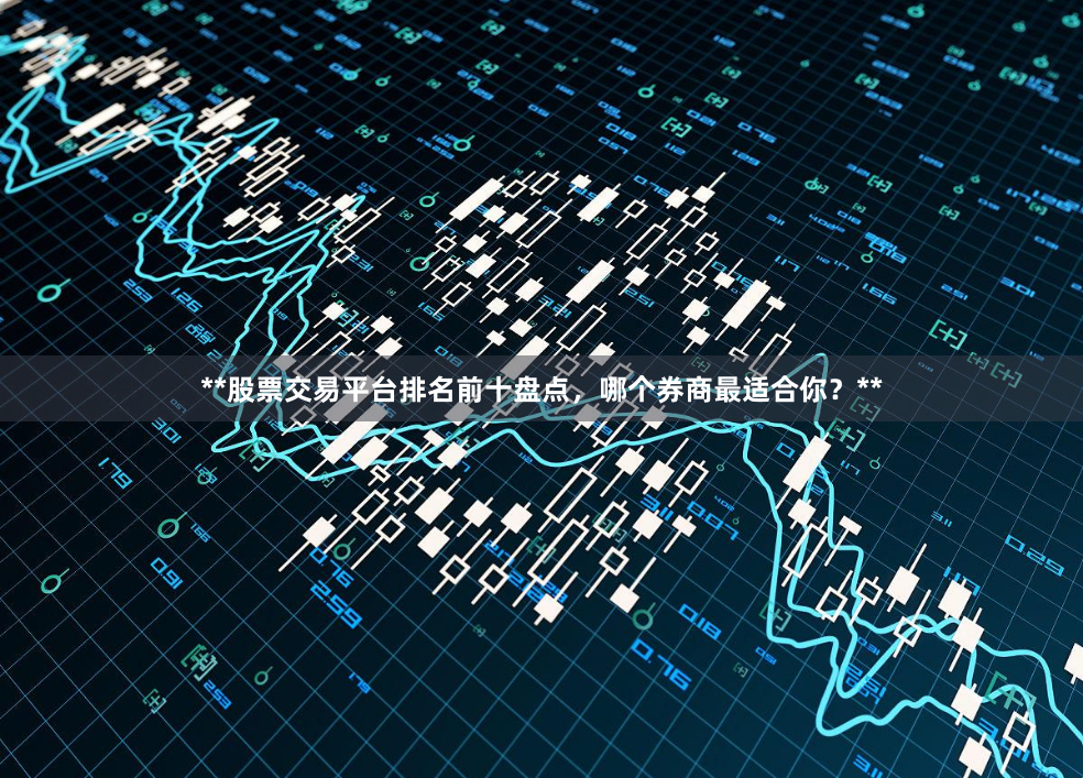 **股票交易平台排名前十盘点，哪个券商最适合你？**